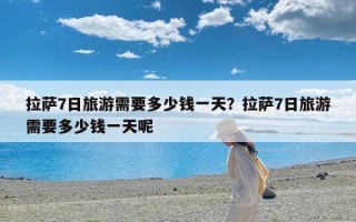 拉萨7日旅游需要多少钱一天？拉萨7日旅游需要多少钱一天呢