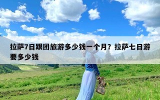 拉萨7日跟团旅游多少钱一个月？拉萨七日游要多少钱