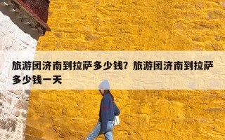 旅游团济南到拉萨多少钱？旅游团济南到拉萨多少钱一天