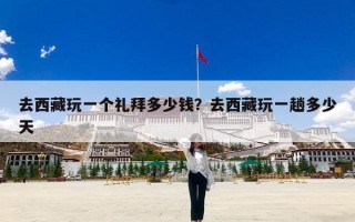 去西藏玩一个礼拜多少钱？去西藏玩一趟多少天