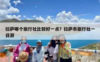 拉萨哪个旅行社比较好一点？拉萨市旅行社一日游