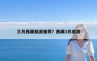 三月西藏旅游推荐？西藏3月旅游
