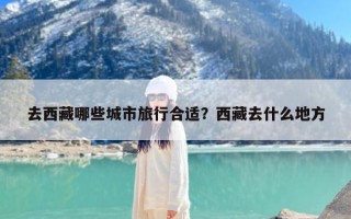 去西藏哪些城市旅行合适？西藏去什么地方