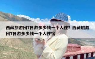 西藏旅游团7日游多少钱一个人住？西藏旅游团7日游多少钱一个人住宿