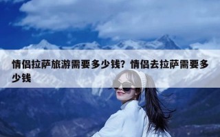 情侣拉萨旅游需要多少钱？情侣去拉萨需要多少钱