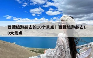 西藏旅游必去的10个景点？西藏旅游必去10大景点