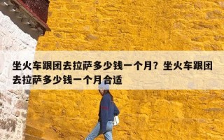坐火车跟团去拉萨多少钱一个月？坐火车跟团去拉萨多少钱一个月合适