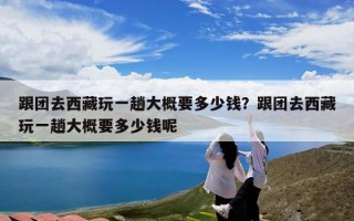 跟团去西藏玩一趟大概要多少钱？跟团去西藏玩一趟大概要多少钱呢