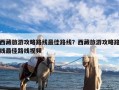 西藏旅游攻略路线最佳路线？西藏旅游攻略路线最佳路线视频