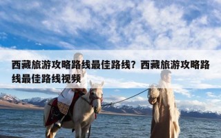 西藏旅游攻略路线最佳路线？西藏旅游攻略路线最佳路线视频