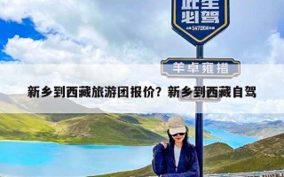 新乡到西藏旅游团报价？新乡到西藏自驾