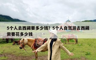 5个人去西藏要多少钱？5个人自驾游去西藏需要花多少钱