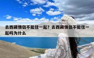 去西藏情侣不能住一起？去西藏情侣不能住一起吗为什么