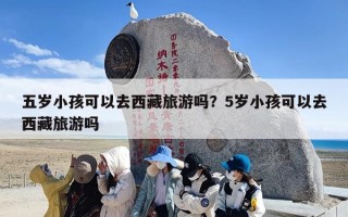 五岁小孩可以去西藏旅游吗？5岁小孩可以去西藏旅游吗