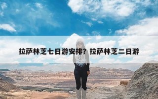 拉萨林芝七日游安排？拉萨林芝二日游