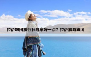 拉萨跟团旅行社哪家好一点？拉萨旅游跟团