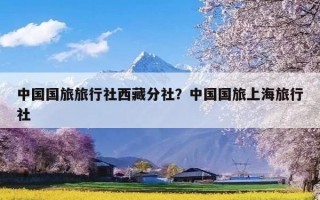 中国国旅旅行社西藏分社？中国国旅上海旅行社