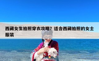西藏女生拍照穿衣攻略？适合西藏拍照的女士服装
