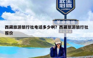 西藏旅游旅行社电话多少啊？西藏旅游旅行社报价