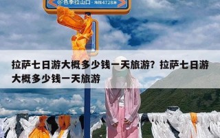 拉萨七日游大概多少钱一天旅游？拉萨七日游大概多少钱一天旅游