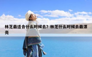 林芝最适合什么时候去？林芝什么时候去最漂亮