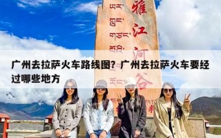 广州去拉萨火车路线图？广州去拉萨火车要经过哪些地方