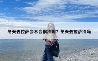 冬天去拉萨会不会很冷呢？冬天去拉萨冷吗