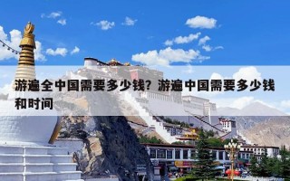 游遍全中国需要多少钱？游遍中国需要多少钱和时间
