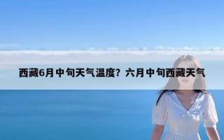 西藏6月中旬天气温度？六月中旬西藏天气
