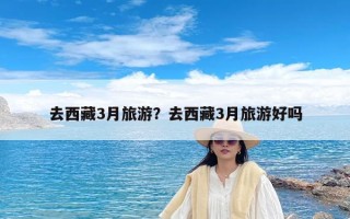 去西藏3月旅游？去西藏3月旅游好吗