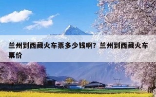 兰州到西藏火车票多少钱啊？兰州到西藏火车票价