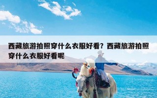 西藏旅游拍照穿什么衣服好看？西藏旅游拍照穿什么衣服好看呢