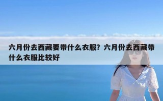 六月份去西藏要带什么衣服？六月份去西藏带什么衣服比较好