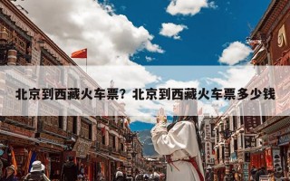 北京到西藏火车票？北京到西藏火车票多少钱