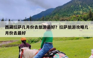 西藏拉萨几月份去旅游最好？拉萨旅游攻略几月份去最好