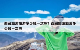 西藏旅游旅游多少钱一次啊？西藏旅游旅游多少钱一次啊
