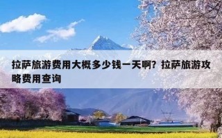 拉萨旅游费用大概多少钱一天啊？拉萨旅游攻略费用查询