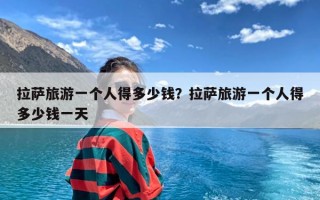 拉萨旅游一个人得多少钱？拉萨旅游一个人得多少钱一天