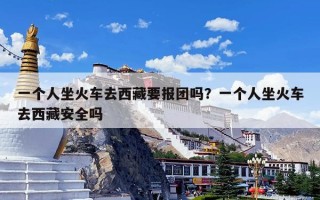 一个人坐火车去西藏要报团吗？一个人坐火车去西藏安全吗