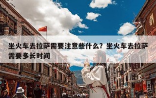 坐火车去拉萨需要注意些什么？坐火车去拉萨需要多长时间