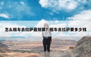 怎么租车去拉萨最划算？租车去拉萨要多少钱