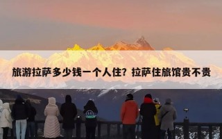 旅游拉萨多少钱一个人住？拉萨住旅馆贵不贵