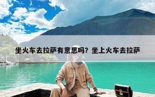 坐火车去拉萨有意思吗？坐上火车去拉萨