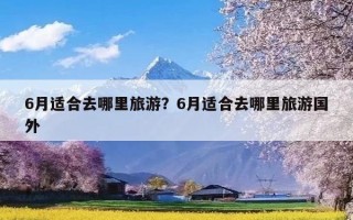 6月适合去哪里旅游？6月适合去哪里旅游国外