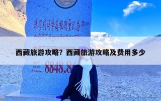 西藏旅游攻略？西藏旅游攻略及费用多少