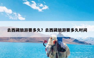 去西藏旅游要多久？去西藏旅游要多久时间
