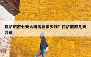 拉萨旅游七天大概需要多少钱？拉萨旅游几天合适