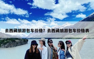 去西藏旅游包车价格？去西藏旅游包车价格表