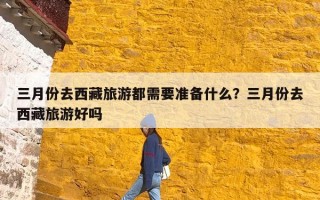 三月份去西藏旅游都需要准备什么？三月份去西藏旅游好吗