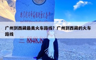 广州到西藏最美火车路线？广州到西藏的火车路线